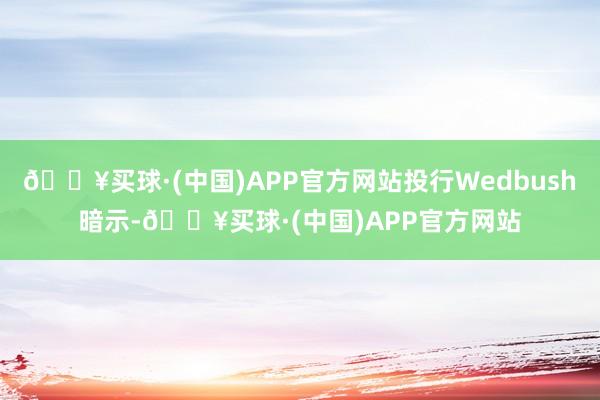 🔥买球·(中国)APP官方网站投行Wedbush暗示-🔥买球·(中国)APP官方网站