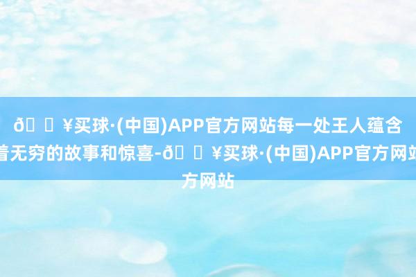 🔥买球·(中国)APP官方网站每一处王人蕴含着无穷的故事和惊喜-🔥买球·(中国)APP官方网站