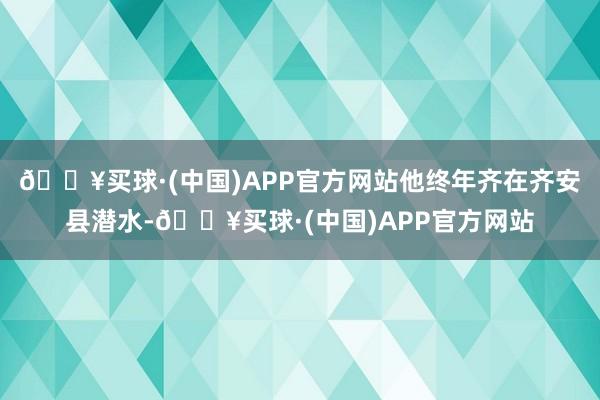 🔥买球·(中国)APP官方网站他终年齐在齐安县潜水-🔥买球·(中国)APP官方网站