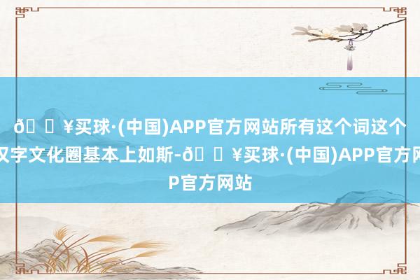 🔥买球·(中国)APP官方网站所有这个词这个词汉字文化圈基本上如斯-🔥买球·(中国)APP官方网站