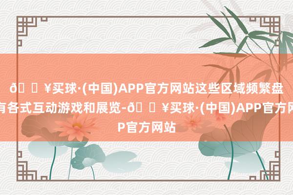 🔥买球·(中国)APP官方网站这些区域频繁盘算有各式互动游戏和展览-🔥买球·(中国)APP官方网站