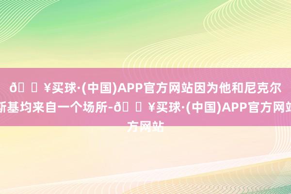 🔥买球·(中国)APP官方网站因为他和尼克尔斯基均来自一个场所-🔥买球·(中国)APP官方网站