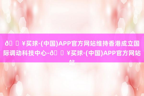 🔥买球·(中国)APP官方网站维持香港成立国际调动科技中心-🔥买球·(中国)APP官方网站