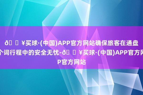 🔥买球·(中国)APP官方网站确保旅客在通盘这个词行程中的安全无忧-🔥买球·(中国)APP官方网站