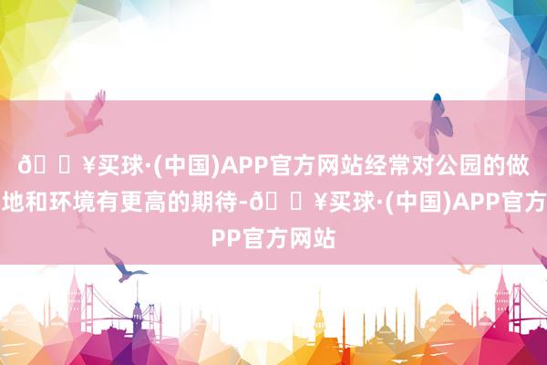 🔥买球·(中国)APP官方网站经常对公园的做事质地和环境有更高的期待-🔥买球·(中国)APP官方网站