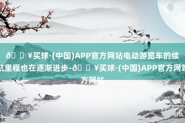🔥买球·(中国)APP官方网站电动游览车的续航里程也在逐渐进步-🔥买球·(中国)APP官方网站