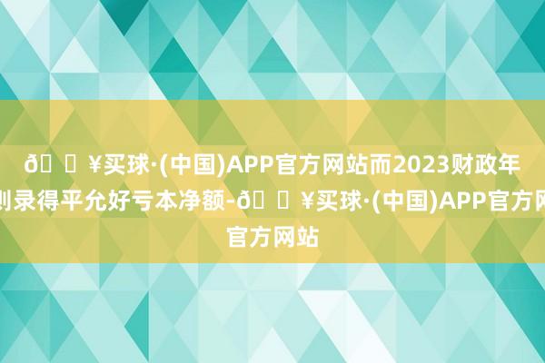 🔥买球·(中国)APP官方网站而2023财政年度则录得平允好亏本净额-🔥买球·(中国)APP官方网站
