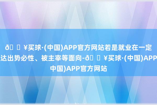 🔥买球·(中国)APP官方网站若是就业在一定经过上发达出势必性、被主宰等面向-🔥买球·(中国)APP官方网站