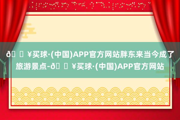 🔥买球·(中国)APP官方网站胖东来当今成了旅游景点-🔥买球·(中国)APP官方网站