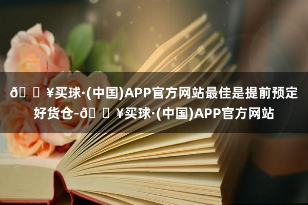🔥买球·(中国)APP官方网站最佳是提前预定好货仓-🔥买球·(中国)APP官方网站