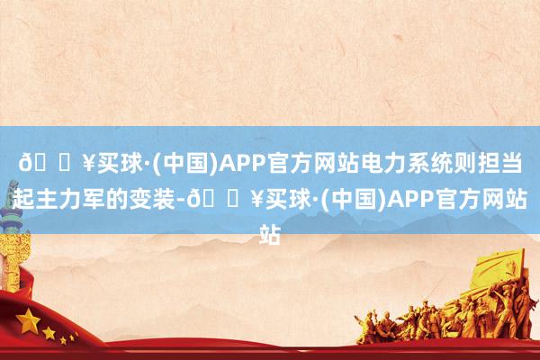 🔥买球·(中国)APP官方网站电力系统则担当起主力军的变装-🔥买球·(中国)APP官方网站
