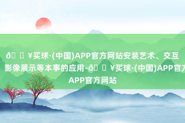🔥买球·(中国)APP官方网站安装艺术、交互体验、影像展示等本事的应用-🔥买球·(中国)APP官方网站
