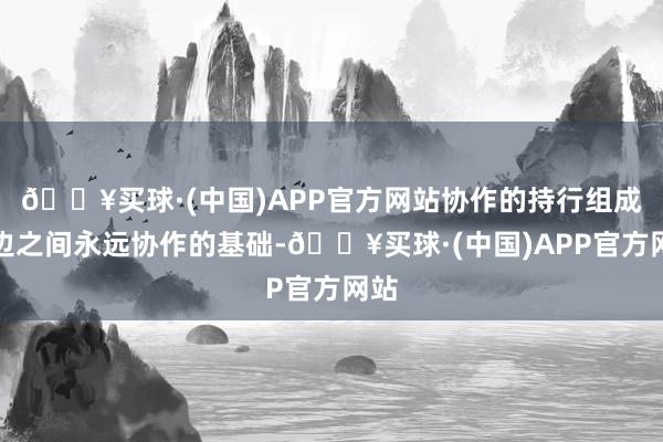 🔥买球·(中国)APP官方网站协作的持行组成两边之间永远协作的基础-🔥买球·(中国)APP官方网站