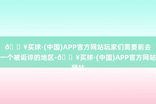 🔥买球·(中国)APP官方网站玩家们需要前去一个被诟谇的地区-🔥买球·(中国)APP官方网站