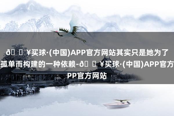 🔥买球·(中国)APP官方网站其实只是她为了幸免孤单而构建的一种依赖-🔥买球·(中国)APP官方网站