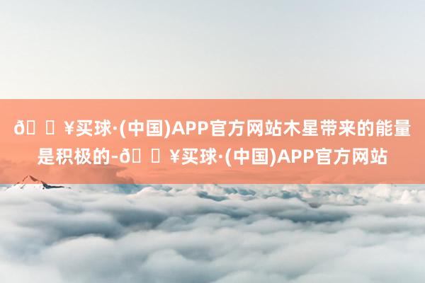 🔥买球·(中国)APP官方网站木星带来的能量是积极的-🔥买球·(中国)APP官方网站