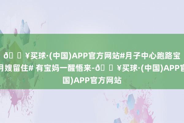 🔥买球·(中国)APP官方网站#月子中心跑路宝妈哭求月嫂留住# 有宝妈一醒悟来-🔥买球·(中国)APP官方网站