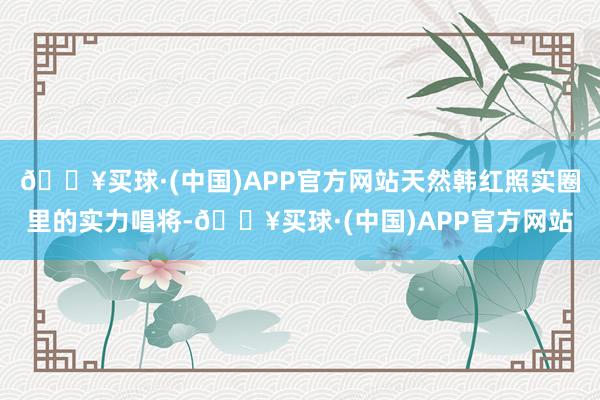 🔥买球·(中国)APP官方网站天然韩红照实圈里的实力唱将-🔥买球·(中国)APP官方网站