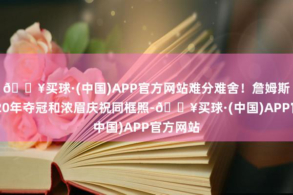 🔥买球·(中国)APP官方网站难分难舍！詹姆斯转发2020年夺冠和浓眉庆祝同框照-🔥买球·(中国)APP官方网站