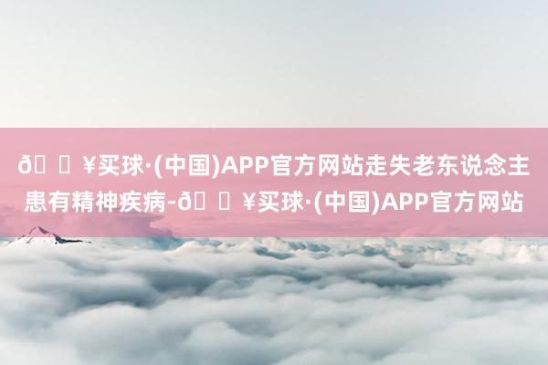 🔥买球·(中国)APP官方网站走失老东说念主患有精神疾病-🔥买球·(中国)APP官方网站