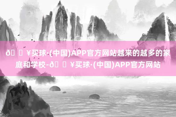 🔥买球·(中国)APP官方网站越来的越多的家庭和学校-🔥买球·(中国)APP官方网站
