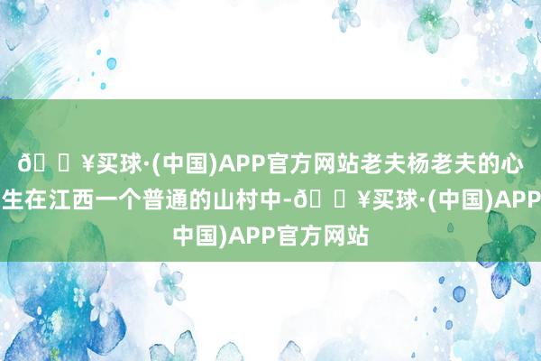 🔥买球·(中国)APP官方网站老夫杨老夫的心愿事情发生在江西一个普通的山村中-🔥买球·(中国)APP官方网站