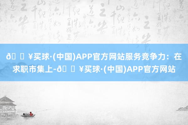 🔥买球·(中国)APP官方网站服务竞争力：在求职市集上-🔥买球·(中国)APP官方网站
