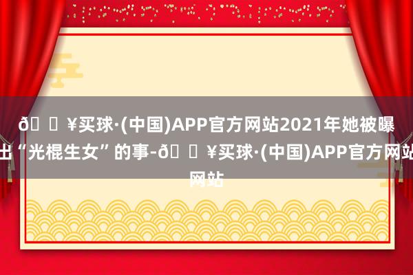 🔥买球·(中国)APP官方网站2021年她被曝出“光棍生女”的事-🔥买球·(中国)APP官方网站