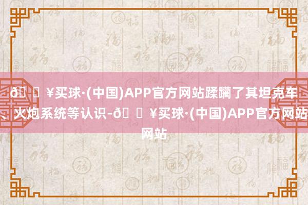 🔥买球·(中国)APP官方网站蹂躏了其坦克车、火炮系统等认识-🔥买球·(中国)APP官方网站