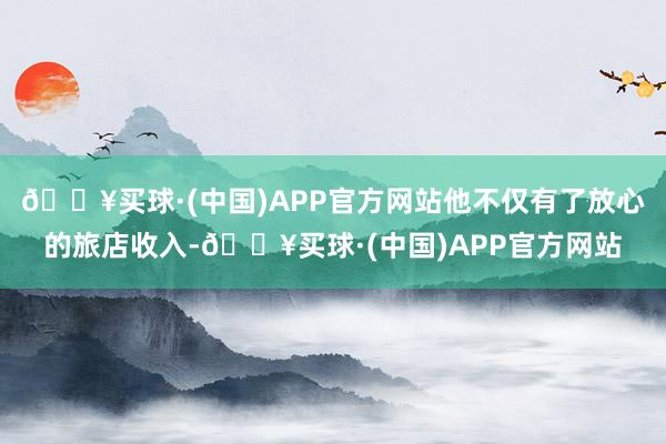 🔥买球·(中国)APP官方网站他不仅有了放心的旅店收入-🔥买球·(中国)APP官方网站