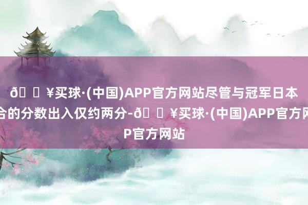 🔥买球·(中国)APP官方网站尽管与冠军日本组合的分数出入仅约两分-🔥买球·(中国)APP官方网站
