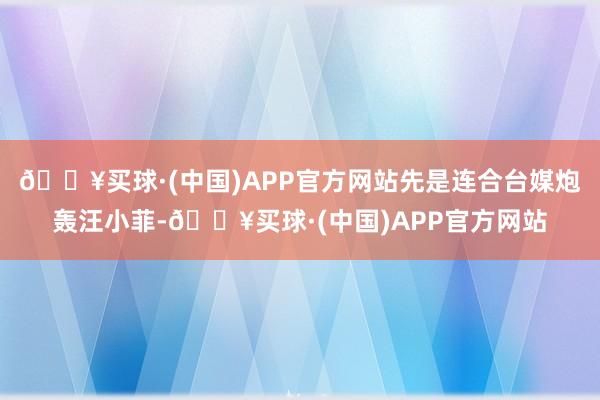 🔥买球·(中国)APP官方网站先是连合台媒炮轰汪小菲-🔥买球·(中国)APP官方网站