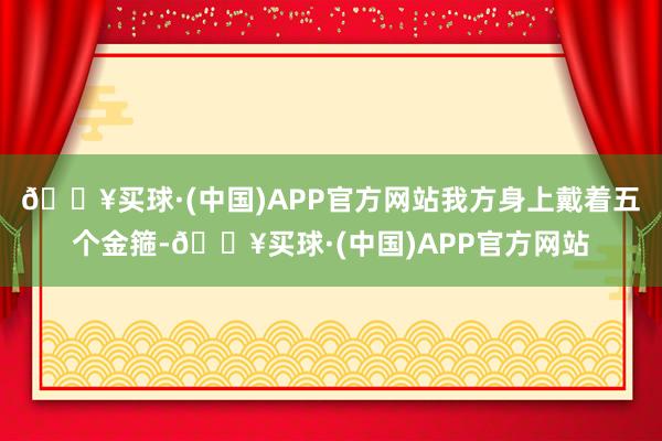 🔥买球·(中国)APP官方网站我方身上戴着五个金箍-🔥买球·(中国)APP官方网站
