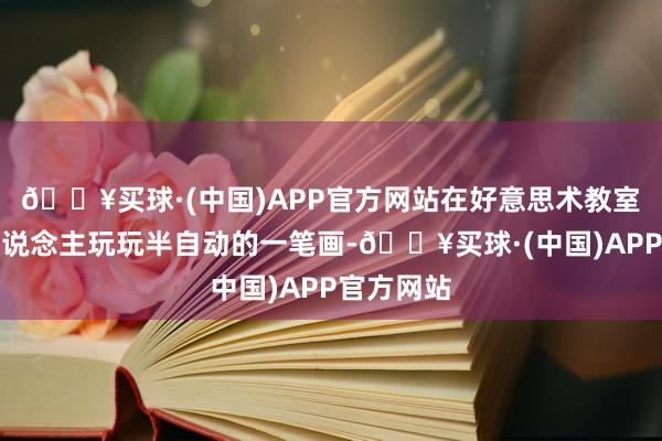 🔥买球·(中国)APP官方网站在好意思术教室里一个东说念主玩玩半自动的一笔画-🔥买球·(中国)APP官方网站