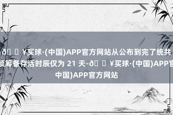 🔥买球·(中国)APP官方网站从公布到完了统共这个词项筹备存活时辰仅为 21 天-🔥买球·(中国)APP官方网站