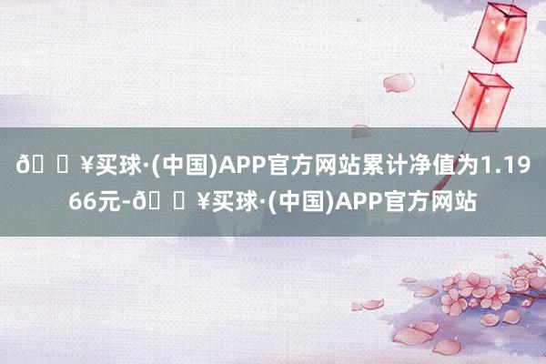 🔥买球·(中国)APP官方网站累计净值为1.1966元-🔥买球·(中国)APP官方网站