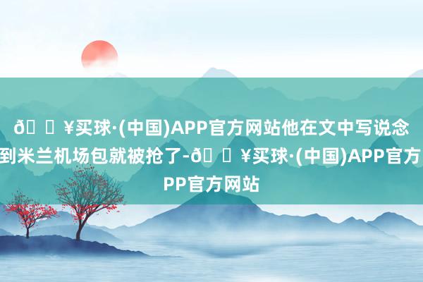 🔥买球·(中国)APP官方网站他在文中写说念“刚到米兰机场包就被抢了-🔥买球·(中国)APP官方网站