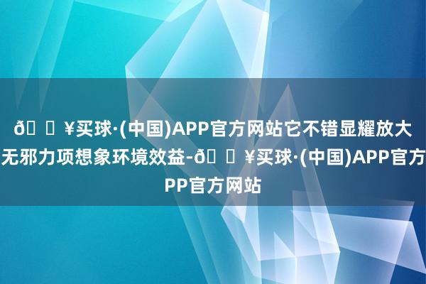 🔥买球·(中国)APP官方网站它不错显耀放大可再无邪力项想象环境效益-🔥买球·(中国)APP官方网站