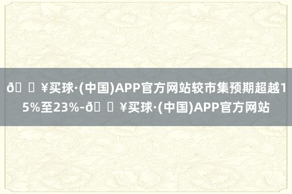 🔥买球·(中国)APP官方网站较市集预期超越15%至23%-🔥买球·(中国)APP官方网站