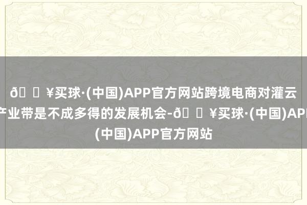 🔥买球·(中国)APP官方网站跨境电商对灌云主题衣饰产业带是不成多得的发展机会-🔥买球·(中国)APP官方网站