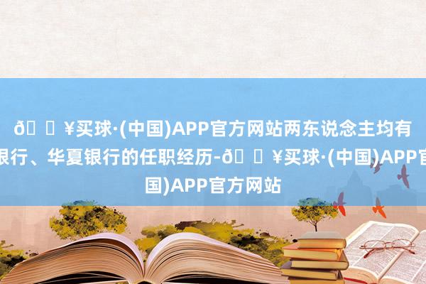 🔥买球·(中国)APP官方网站两东说念主均有在中信银行、华夏银行的任职经历-🔥买球·(中国)APP官方网站