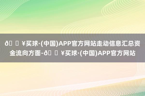 🔥买球·(中国)APP官方网站走动信息汇总资金流向方面-🔥买球·(中国)APP官方网站