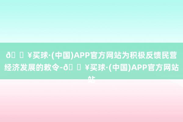 🔥买球·(中国)APP官方网站为积极反馈民营经济发展的敕令-🔥买球·(中国)APP官方网站