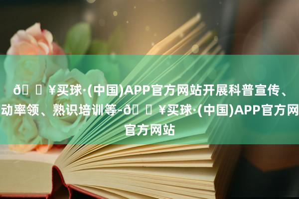🔥买球·(中国)APP官方网站开展科普宣传、劳动率领、熟识培训等-🔥买球·(中国)APP官方网站