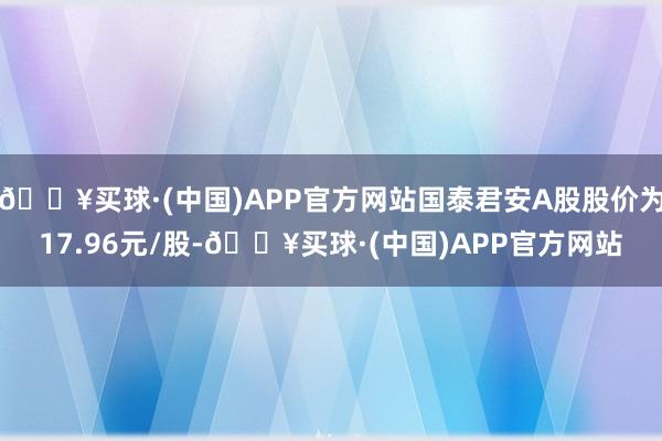 🔥买球·(中国)APP官方网站国泰君安A股股价为17.96元/股-🔥买球·(中国)APP官方网站