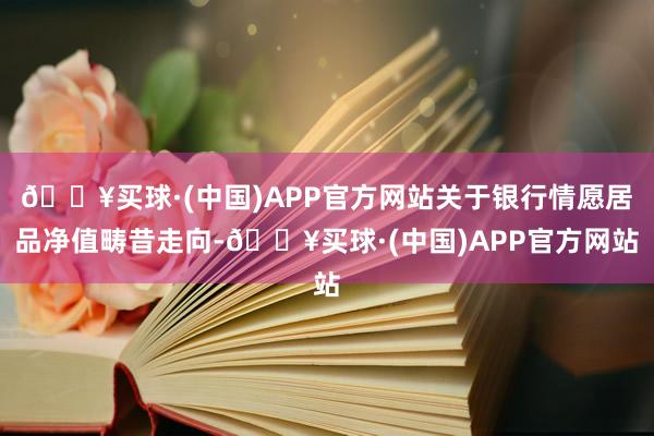 🔥买球·(中国)APP官方网站关于银行情愿居品净值畴昔走向-🔥买球·(中国)APP官方网站