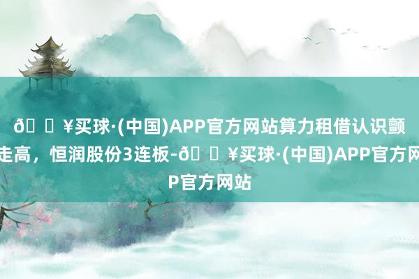 🔥买球·(中国)APP官方网站算力租借认识颤动走高，恒润股份3连板-🔥买球·(中国)APP官方网站