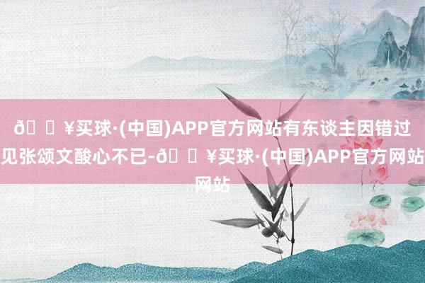 🔥买球·(中国)APP官方网站有东谈主因错过见张颂文酸心不已-🔥买球·(中国)APP官方网站