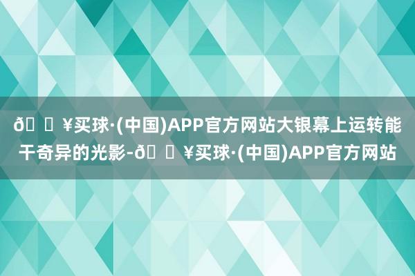 🔥买球·(中国)APP官方网站大银幕上运转能干奇异的光影-🔥买球·(中国)APP官方网站