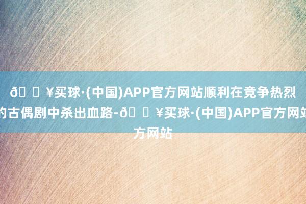 🔥买球·(中国)APP官方网站顺利在竞争热烈的古偶剧中杀出血路-🔥买球·(中国)APP官方网站